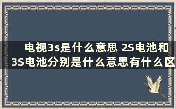 电视3s是什么意思 2S电池和3S电池分别是什么意思有什么区别